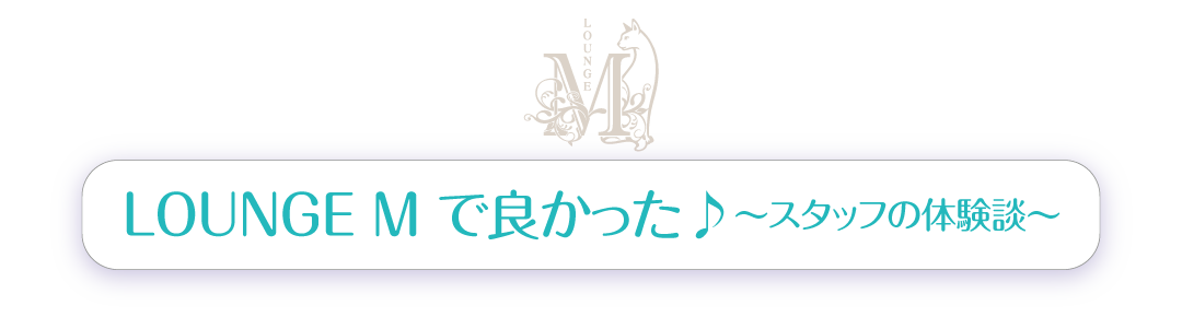 LOUNGE M で良かった♪～スタッフの体験談～